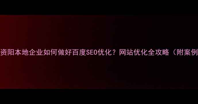 图片 🌟资阳本地企业如何做好百度SEO优化？网站优化全攻略（附案例）