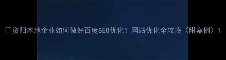 图片 🌟资阳本地企业如何做好百度SEO优化？网站优化全攻略（附案例）1