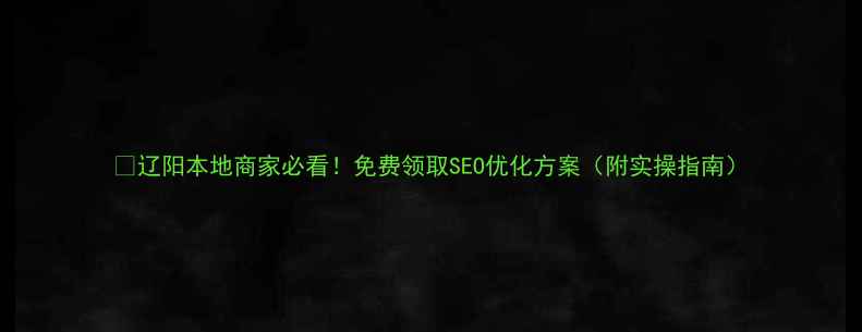 图片 🌟辽阳本地商家必看！免费领取SEO优化方案（附实操指南）