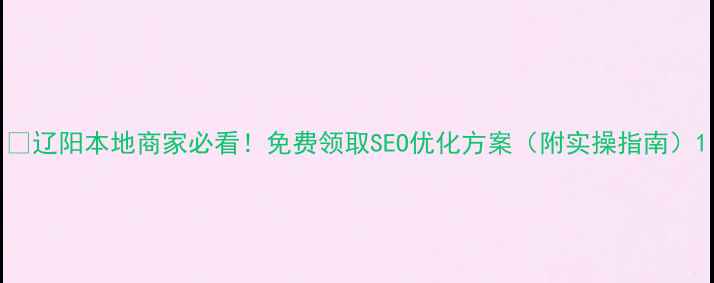 图片 🌟辽阳本地商家必看！免费领取SEO优化方案（附实操指南）1