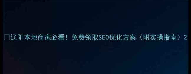 图片 🌟辽阳本地商家必看！免费领取SEO优化方案（附实操指南）2