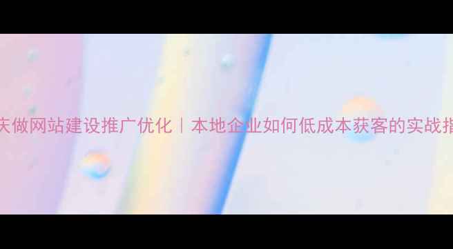 图片 🌟重庆做网站建设推广优化｜本地企业如何低成本获客的实战指南🌟