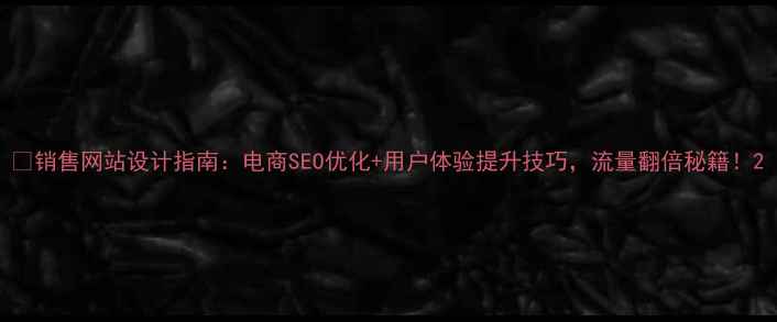 图片 🌟销售网站设计指南：电商SEO优化+用户体验提升技巧，流量翻倍秘籍！2