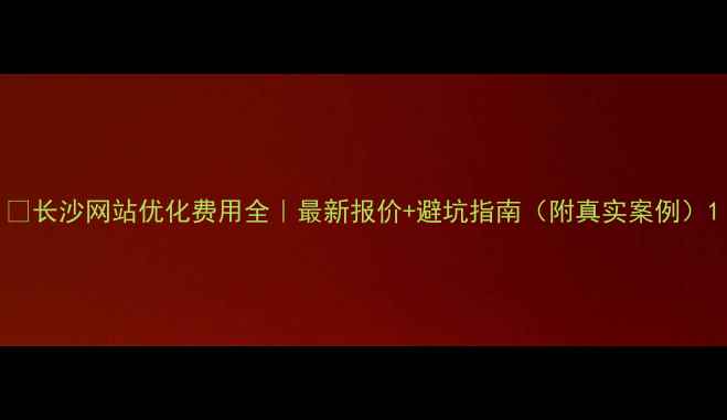 图片 🌟长沙网站优化费用全｜最新报价+避坑指南（附真实案例）1