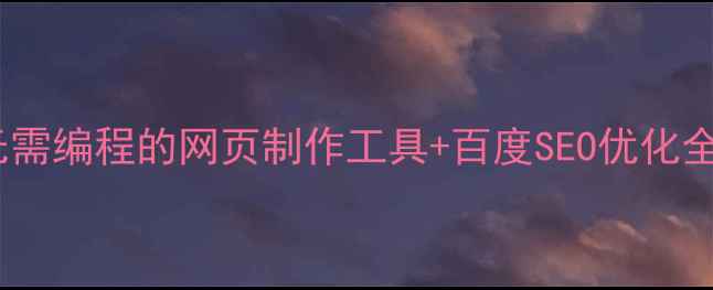 图片 🌟零基础也能做官网！无需编程的网页制作工具+百度SEO优化全攻略（附保姆级教程）1