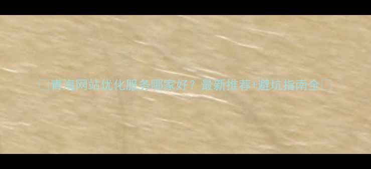 图片 🌟青海网站优化服务哪家好？最新推荐+避坑指南全🔥