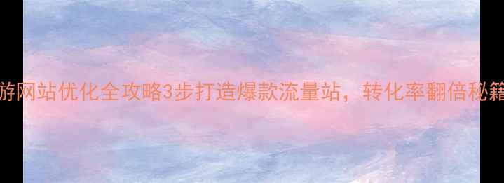 图片 🌟黄山旅游网站优化全攻略3步打造爆款流量站，转化率翻倍秘籍大公开！