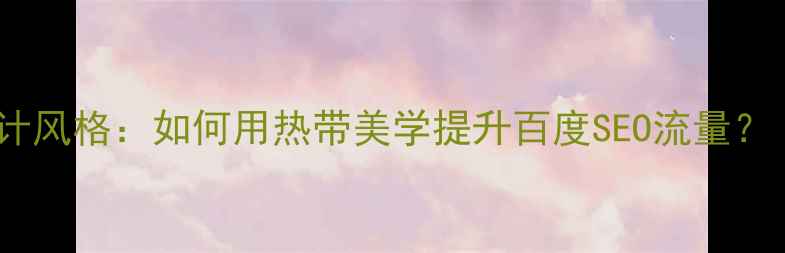 图片 🌴泰国网页设计风格：如何用热带美学提升百度SEO流量？｜附趋势指南1