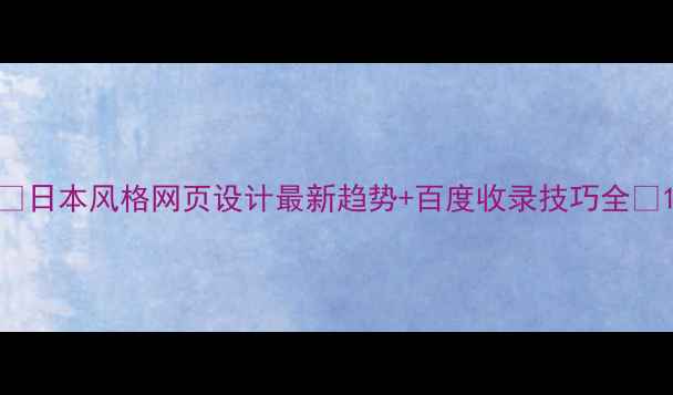 图片 🌸日本风格网页设计最新趋势+百度收录技巧全🌸1