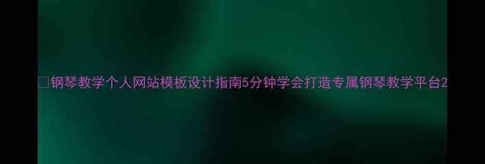 图片 🎹钢琴教学个人网站模板设计指南5分钟学会打造专属钢琴教学平台2