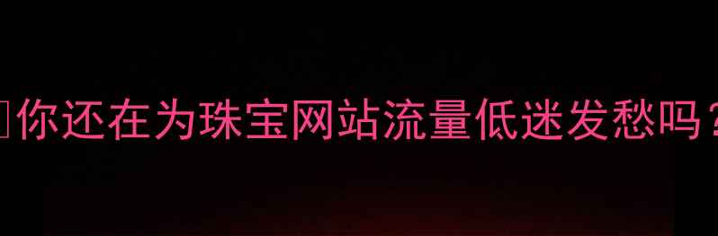 图片 💎你还在为珠宝网站流量低迷发愁吗？
