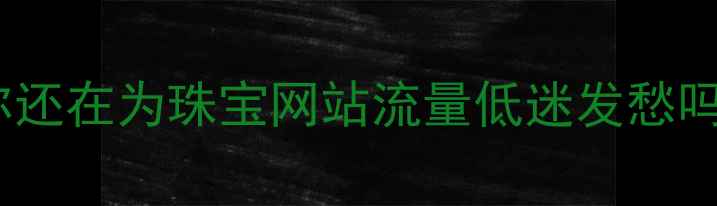 图片 💎你还在为珠宝网站流量低迷发愁吗？1
