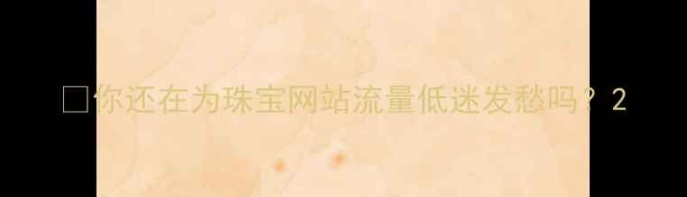 图片 💎你还在为珠宝网站流量低迷发愁吗？2