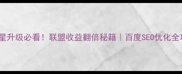图片 💡3星升级必看！联盟收益翻倍秘籍｜百度SEO优化全攻略