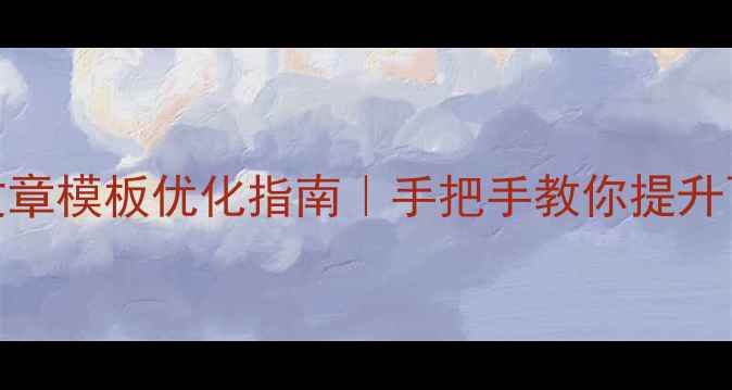 图片 💡DedeCMS文章模板优化指南｜手把手教你提升百度排名！1