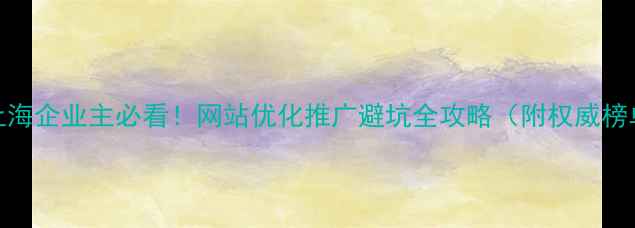 图片 💡上海企业主必看！网站优化推广避坑全攻略（附权威榜单）