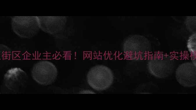 图片 💡上街区企业主必看！网站优化避坑指南+实操模板1