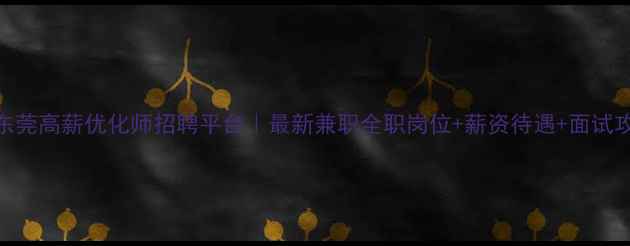 图片 💡东莞高薪优化师招聘平台｜最新兼职全职岗位+薪资待遇+面试攻略