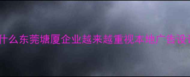 图片 💡为什么东莞塘厦企业越来越重视本地广告设计？2