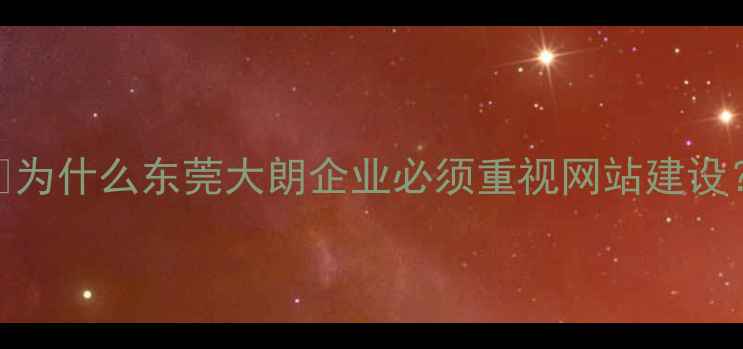 图片 💡为什么东莞大朗企业必须重视网站建设？