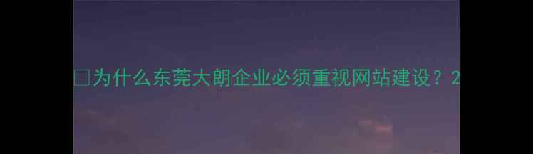 图片 💡为什么东莞大朗企业必须重视网站建设？2