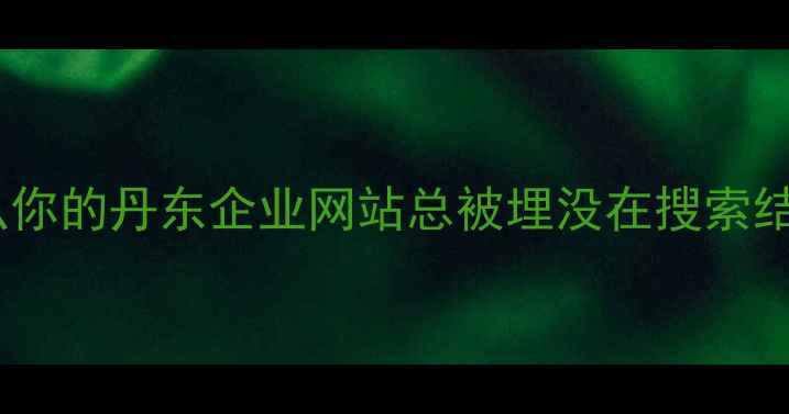 图片 💡为什么你的丹东企业网站总被埋没在搜索结果里？2