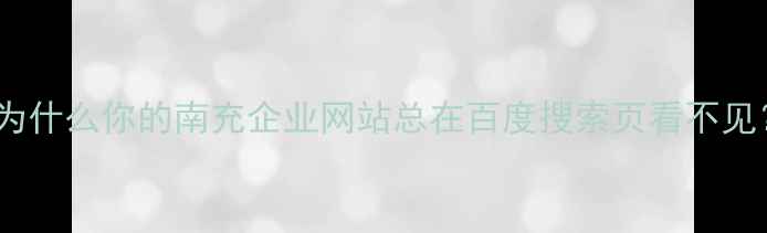 图片 💡为什么你的南充企业网站总在百度搜索页看不见？1