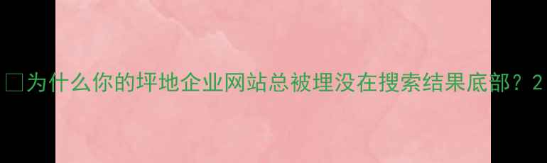 图片 💡为什么你的坪地企业网站总被埋没在搜索结果底部？2