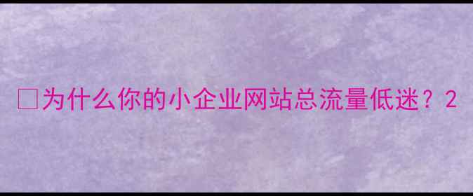图片 💡为什么你的小企业网站总流量低迷？2