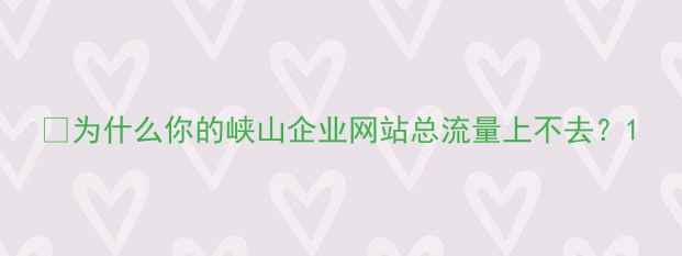 图片 💡为什么你的峡山企业网站总流量上不去？1
