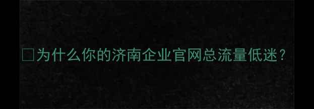 图片 💡为什么你的济南企业官网总流量低迷？