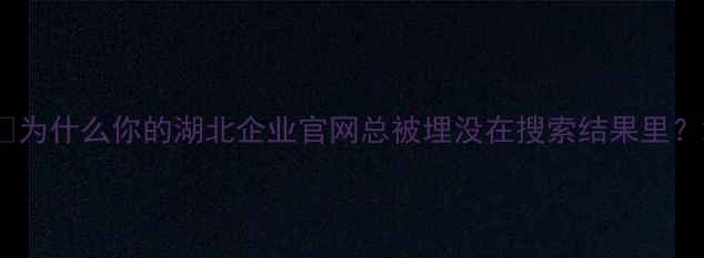 图片 💡为什么你的湖北企业官网总被埋没在搜索结果里？2