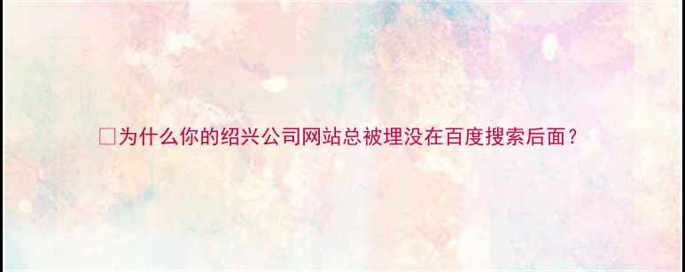 图片 💡为什么你的绍兴公司网站总被埋没在百度搜索后面？