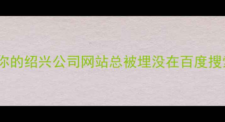 图片 💡为什么你的绍兴公司网站总被埋没在百度搜索后面？1