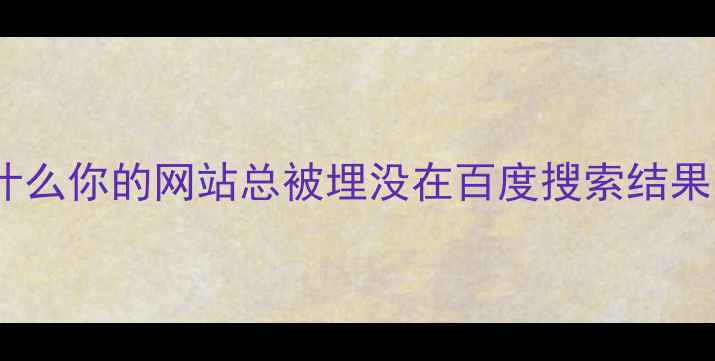 图片 💡为什么你的网站总被埋没在百度搜索结果里？1