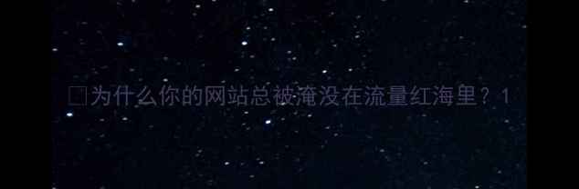 图片 💡为什么你的网站总被淹没在流量红海里？1