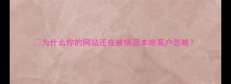 图片 💡为什么你的网站还在被横沥本地客户忽略？