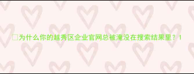 图片 💡为什么你的越秀区企业官网总被淹没在搜索结果里？1