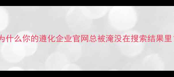 图片 💡为什么你的遵化企业官网总被淹没在搜索结果里？2
