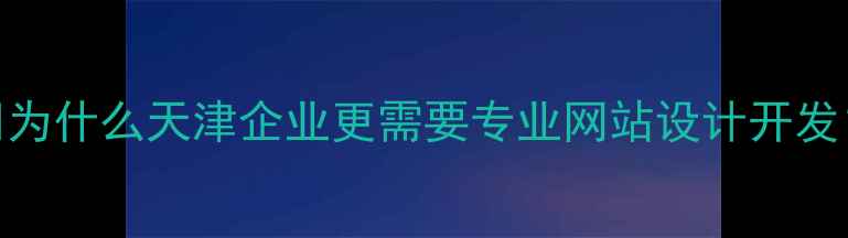 图片 💡为什么天津企业更需要专业网站设计开发？