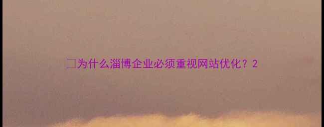 图片 💡为什么淄博企业必须重视网站优化？2