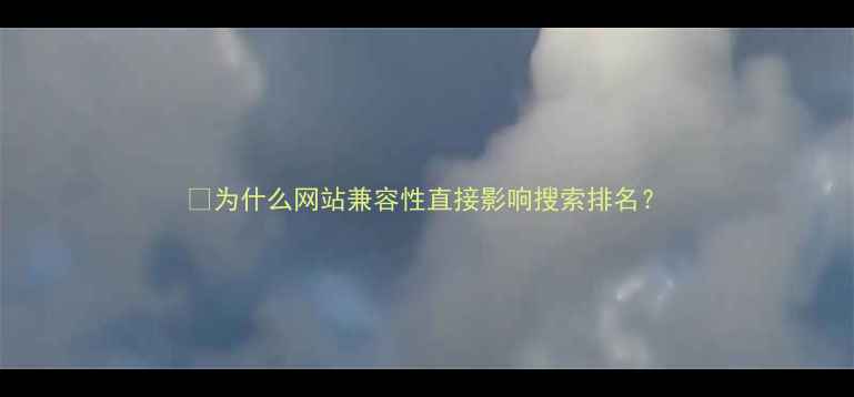 图片 💡为什么网站兼容性直接影响搜索排名？