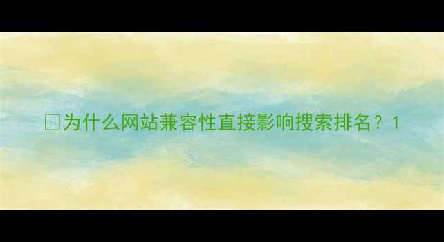 图片 💡为什么网站兼容性直接影响搜索排名？1