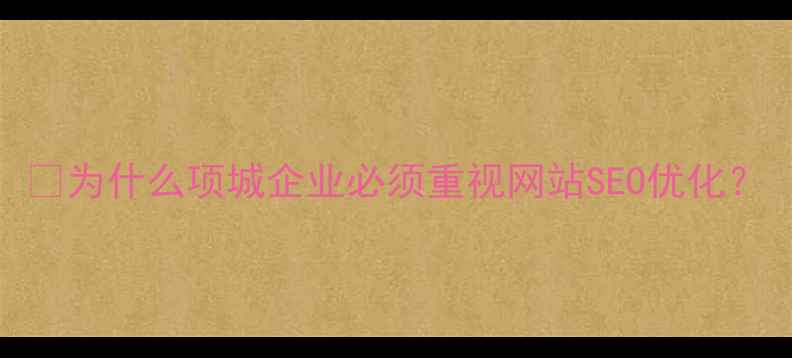 图片 💡为什么项城企业必须重视网站SEO优化？
