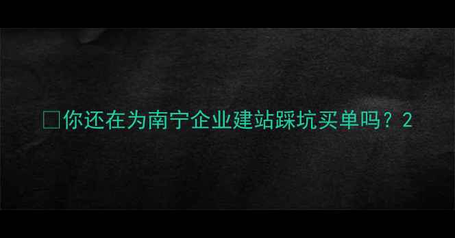 图片 💡你还在为南宁企业建站踩坑买单吗？2