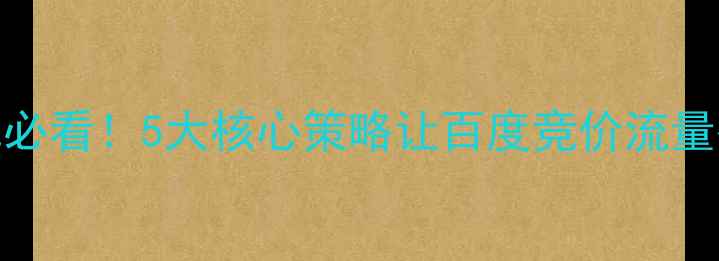 图片 💡信息流广告优化必看！5大核心策略让百度竞价流量翻倍，附实操案例