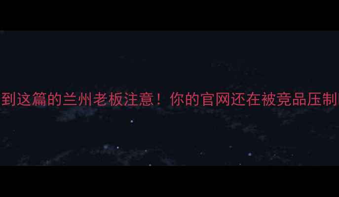 图片 💡刷到这篇的兰州老板注意！你的官网还在被竞品压制吗？