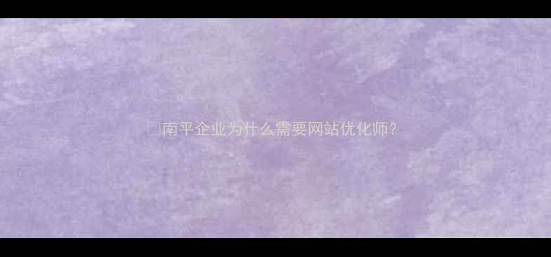 图片 💡南平企业为什么需要网站优化师？