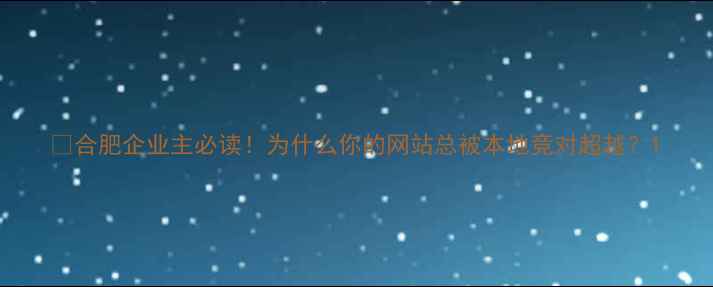 图片 💡合肥企业主必读！为什么你的网站总被本地竞对超越？1