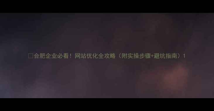 图片 💡合肥企业必看！网站优化全攻略（附实操步骤+避坑指南）1